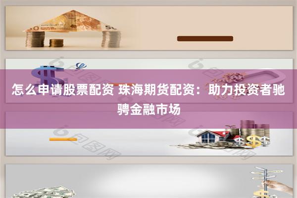 怎么申请股票配资 珠海期货配资:助力投资者驰骋金融市场