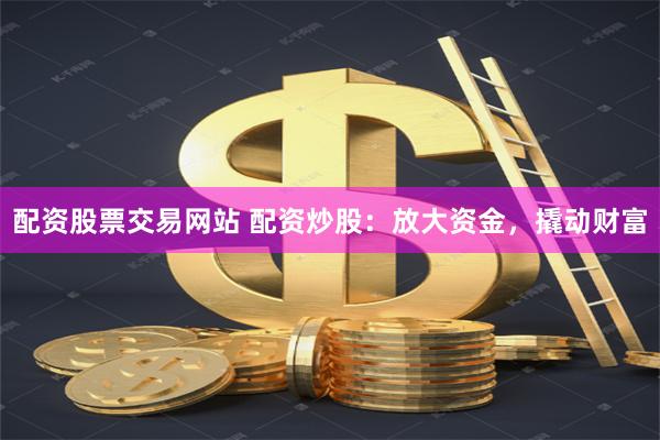配资股票交易网站 配资炒股:放大资金,撬动财富