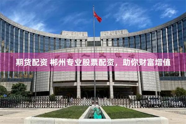期货配资 郴州专业股票配资,助你财富增值