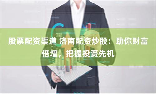 股票配资渠道 济南配资炒股:助你财富倍增,把握投资先机