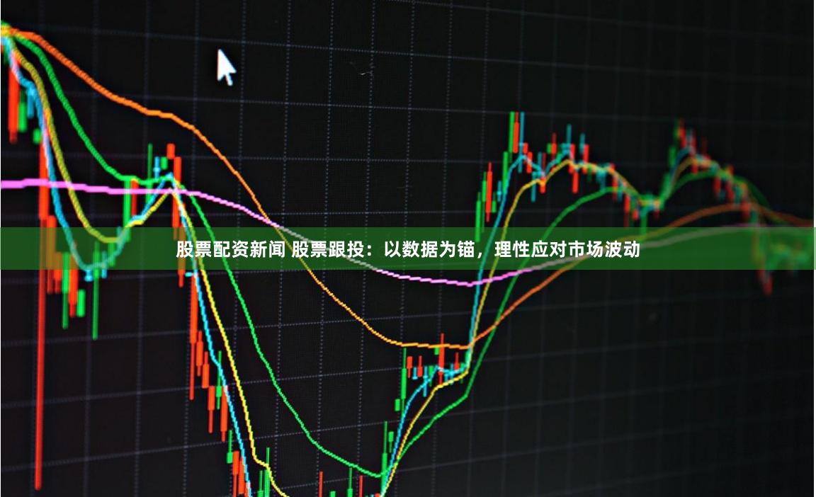 股票配资新闻 股票跟投:以数据为锚,理性应对市场波动