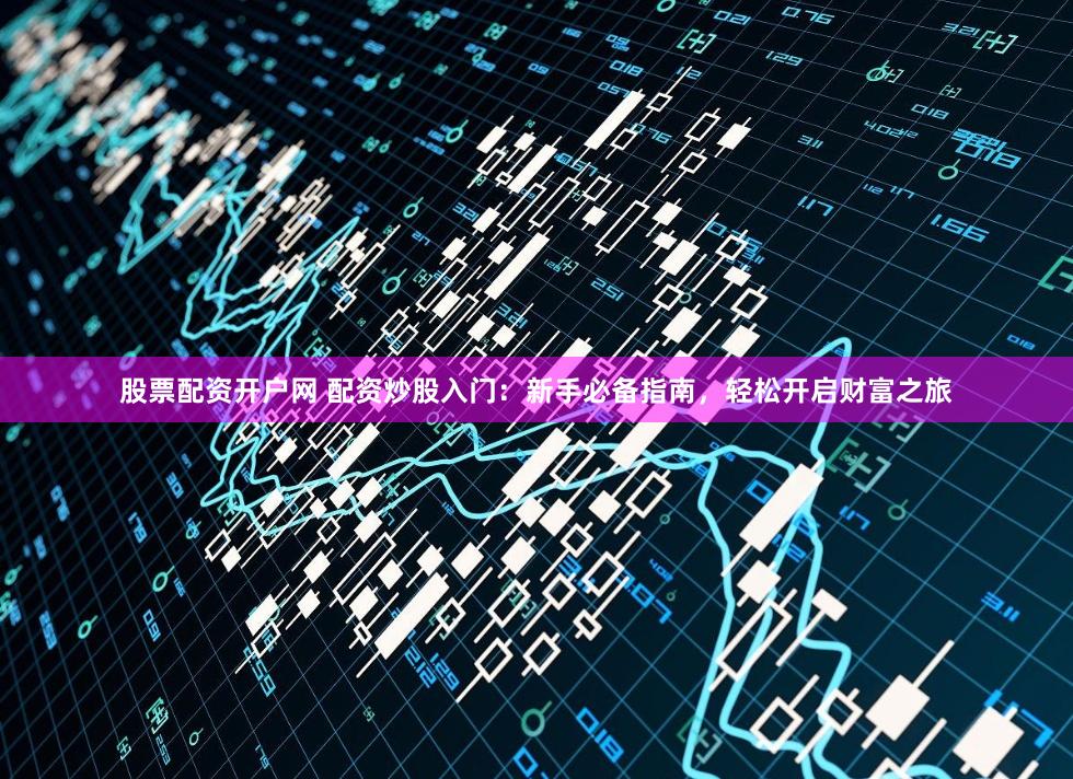 股票配资开户网 配资炒股入门：新手必备指南，轻松开启财富之旅