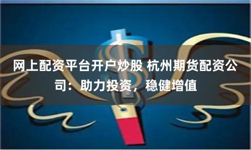 网上配资平台开户炒股 杭州期货配资公司：助力投资，稳健增值