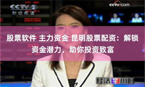 股票软件 主力资金 昆明股票配资：解锁资金潜力，助你投资致富