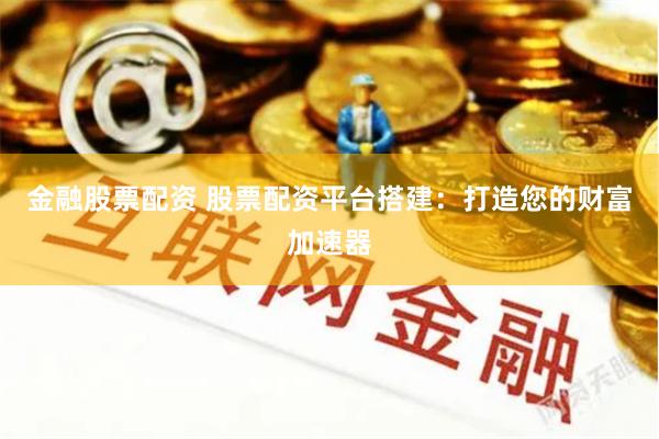 金融股票配资 股票配资平台搭建：打造您的财富加速器