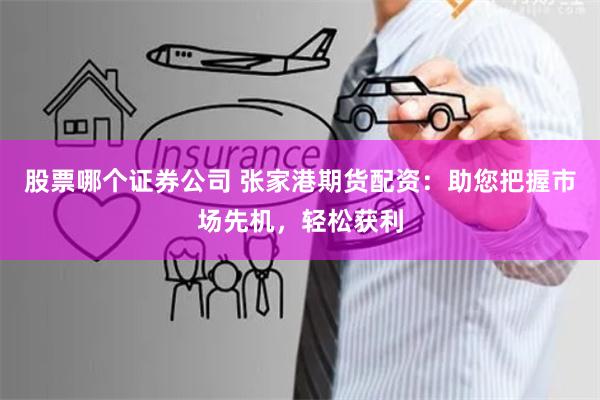 股票哪个证券公司 张家港期货配资：助您把握市场先机，轻松获利