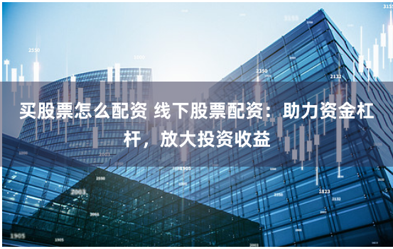 买股票怎么配资 线下股票配资：助力资金杠杆，放大投资收益