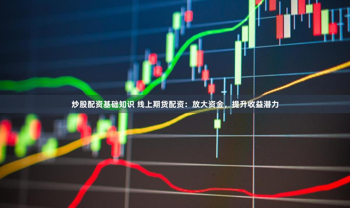 炒股配资基础知识 线上期货配资：放大资金，提升收益潜力