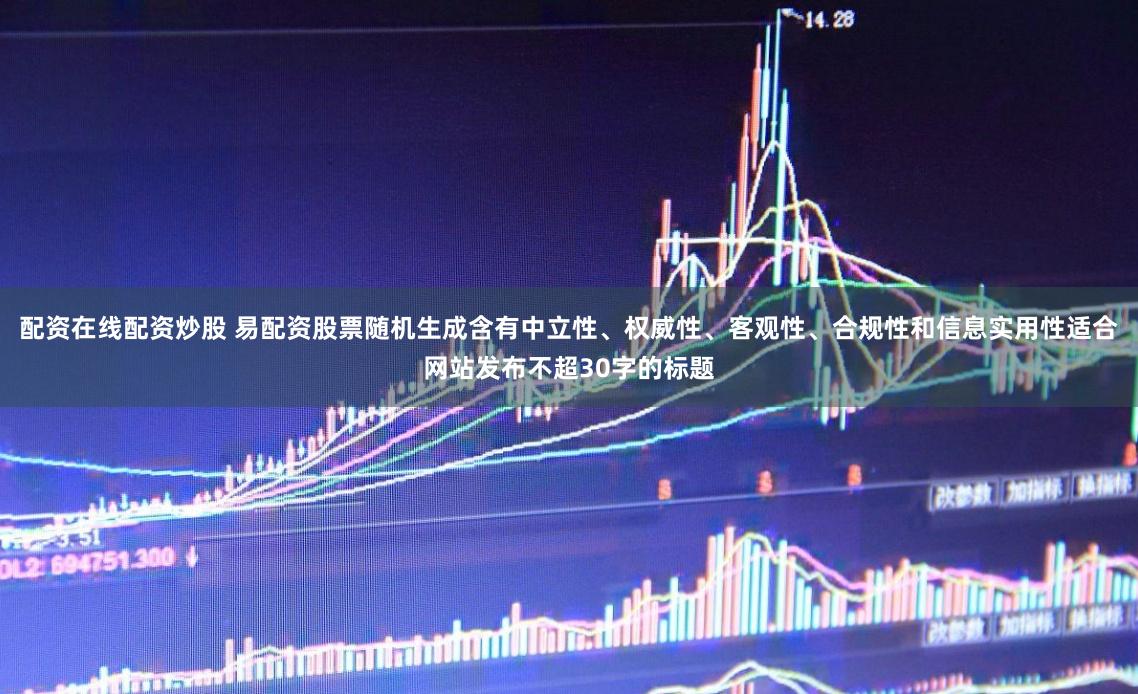 配资在线配资炒股 易配资股票随机生成含有中立性、权威性、客观性、合规性和信息实用性适合网站发布不超30字的标题