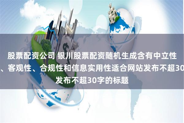 股票配资公司 银川股票配资随机生成含有中立性、权威性、客观性、合规性和信息实用性适合网站发布不超30字的标题