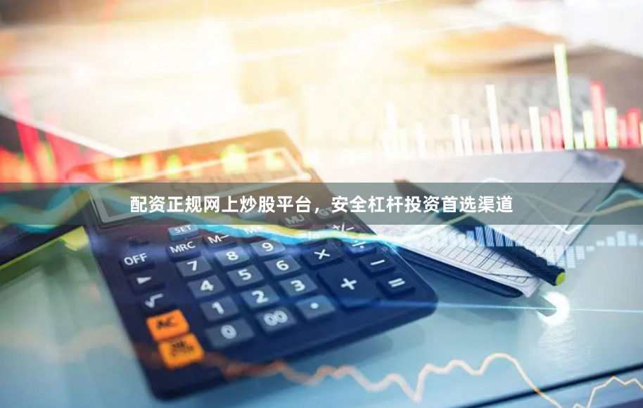 配资正规网上炒股平台，安全杠杆投资首选渠道