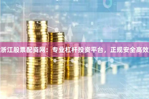 浙江股票配资网：专业杠杆投资平台，正规安全高效