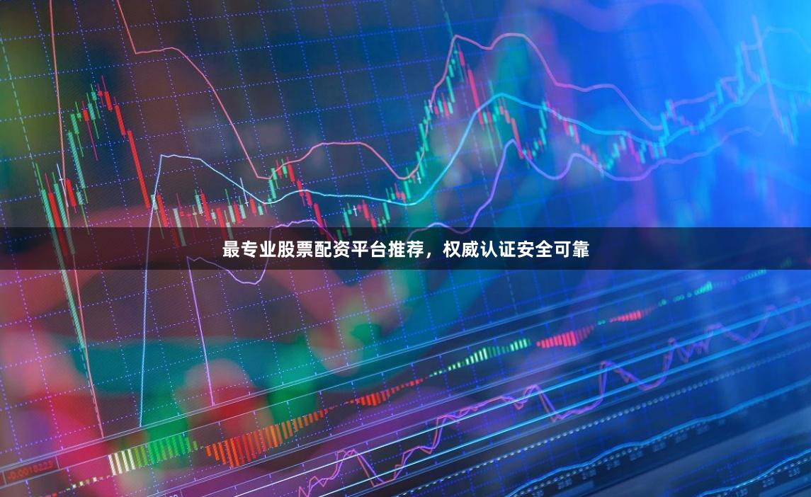 最专业股票配资平台推荐，权威认证安全可靠