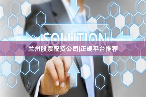 兰州股票配资公司|正规平台推荐