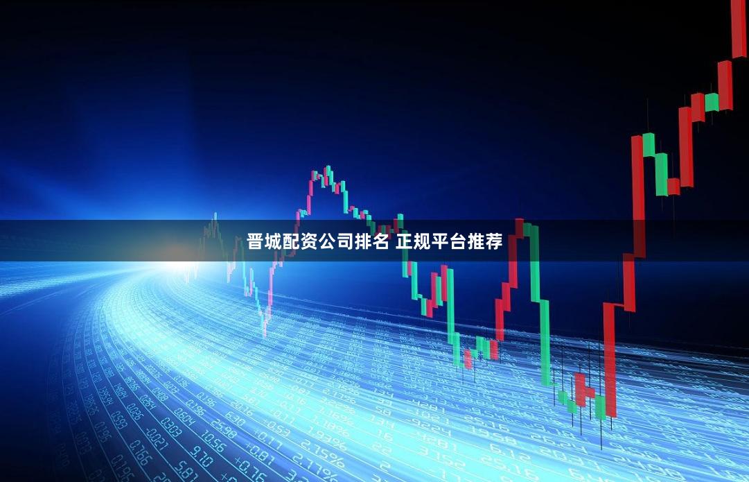 晋城配资公司排名 正规平台推荐