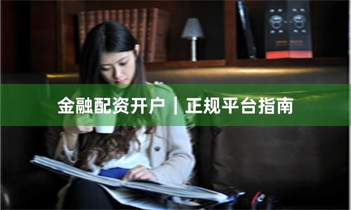 金融配资开户｜正规平台指南