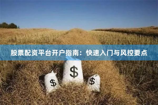 股票配资平台开户指南：快速入门与风控要点
