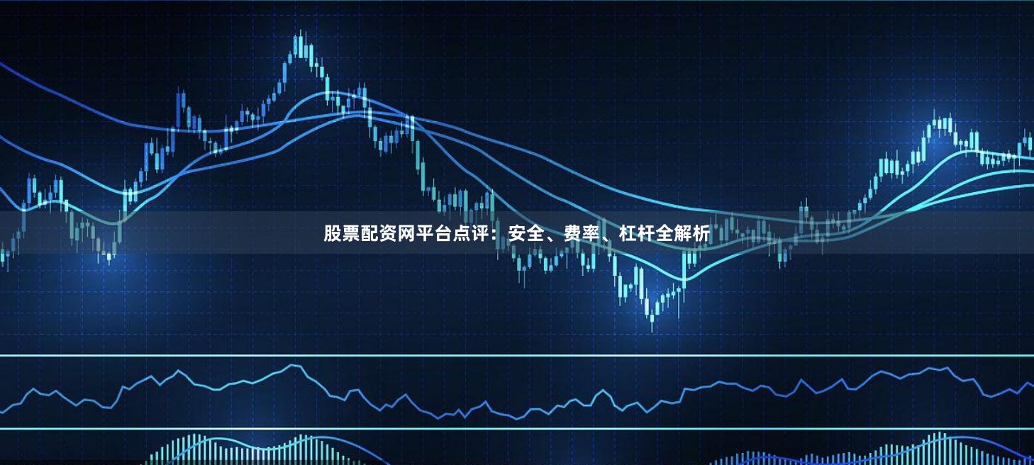 股票配资网平台点评：安全、费率、杠杆全解析