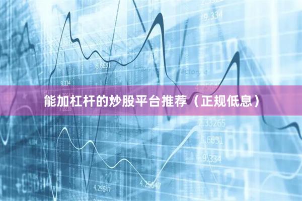 能加杠杆的炒股平台推荐（正规低息）