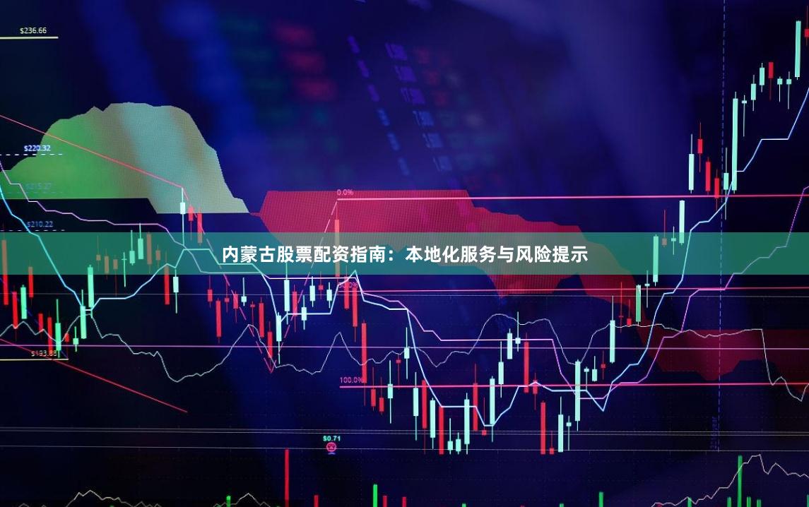 内蒙古股票配资指南：本地化服务与风险提示