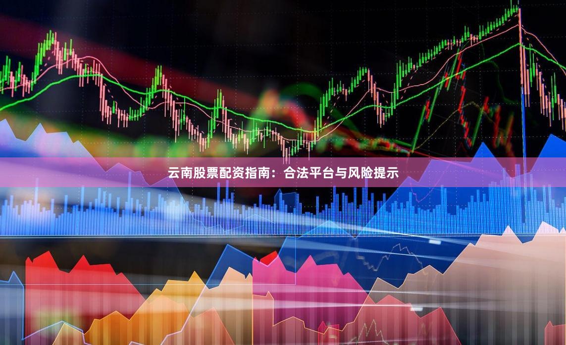 云南股票配资指南：合法平台与风险提示