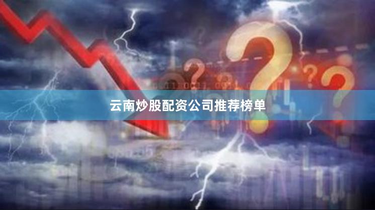 云南炒股配资公司推荐榜单