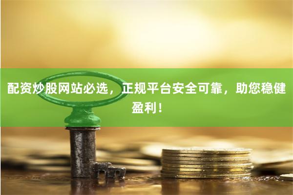 配资炒股网站必选，正规平台安全可靠，助您稳健盈利！