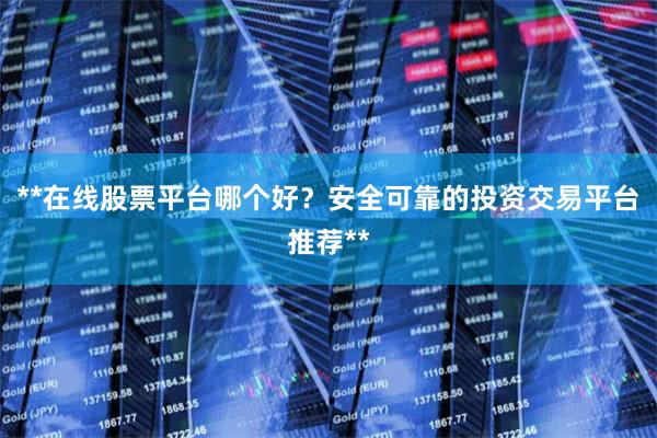 **在线股票平台哪个好？安全可靠的投资交易平台推荐**