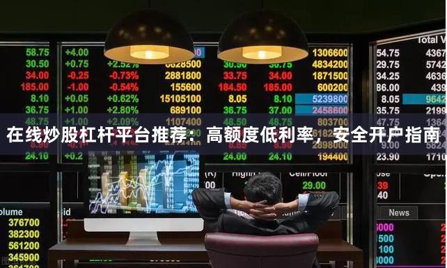 在线炒股杠杆平台推荐：高额度低利率，安全开户指南
