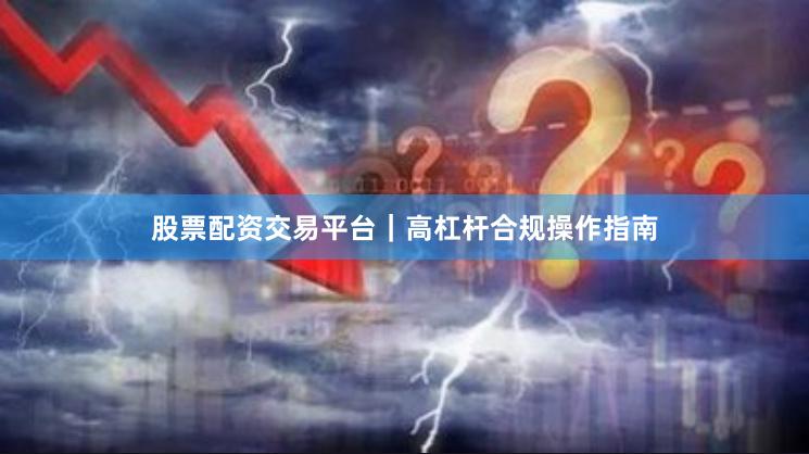 股票配资交易平台｜高杠杆合规操作指南
