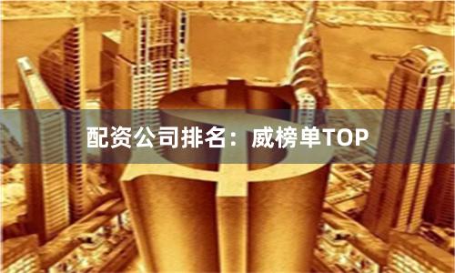 配资公司排名：威榜单TOP
