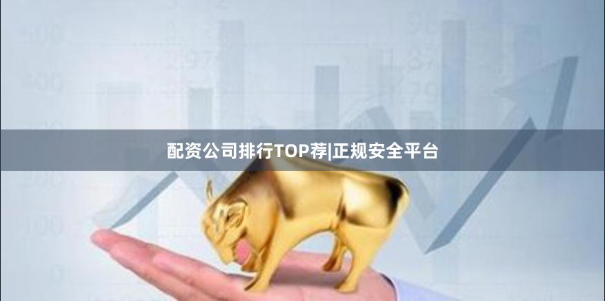 配资公司排行TOP荐|正规安全平台