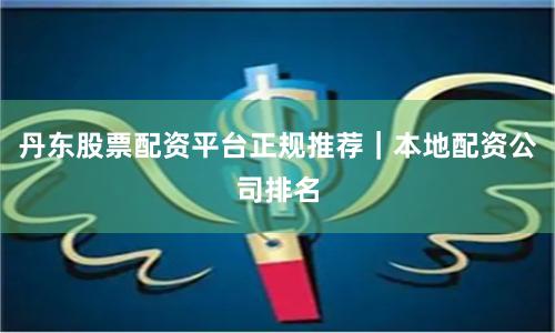 丹东股票配资平台正规推荐|本地配资公司排名