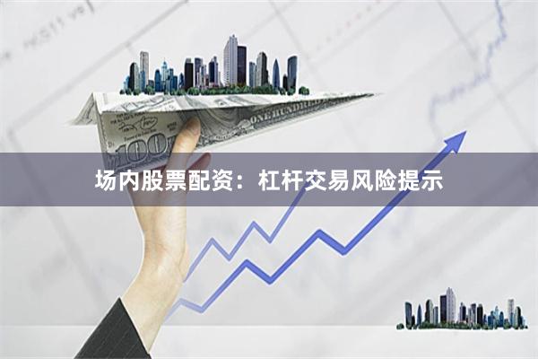场内股票配资：杠杆交易风险提示