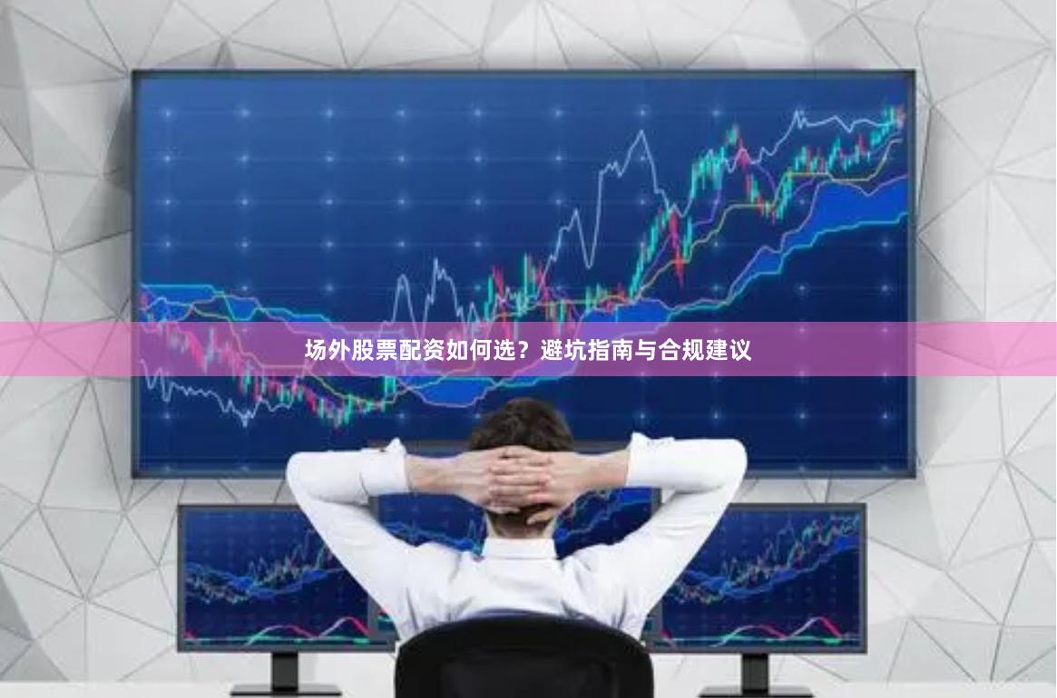 场外股票配资如何选？避坑指南与合规建议