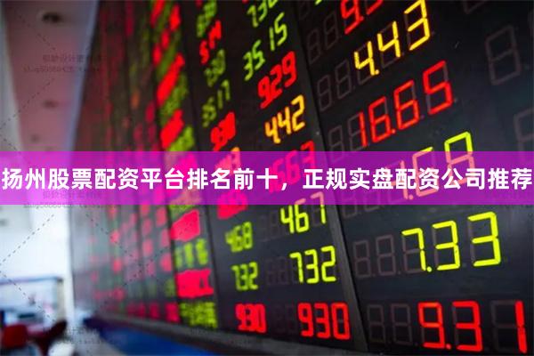 扬州股票配资平台排名前十，正规实盘配资公司推荐