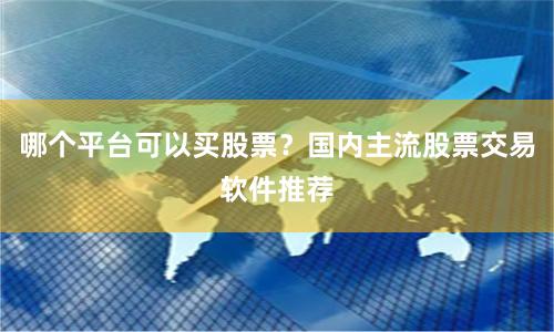 哪个平台可以买股票？国内主流股票交易软件推荐