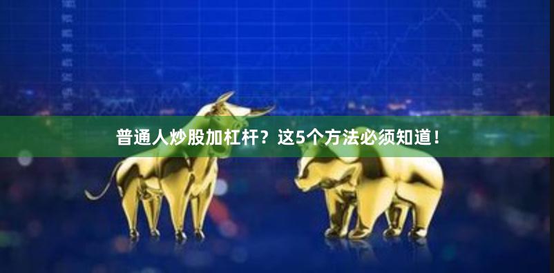 普通人炒股加杠杆？这5个方法必须知道！