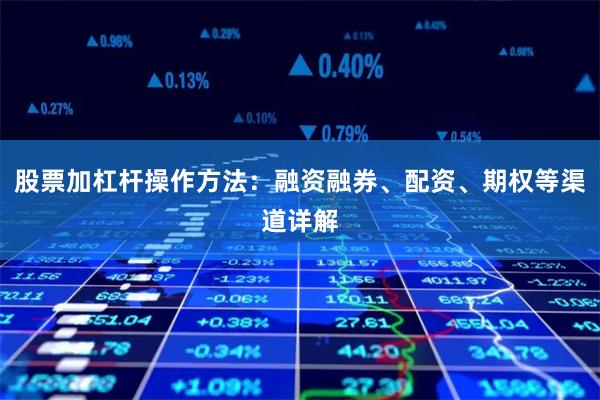 股票加杠杆操作方法：融资融券、配资、期权等渠道详解