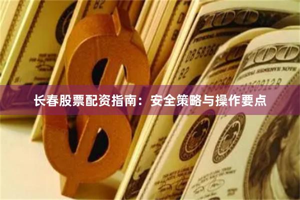 长春股票配资指南：安全策略与操作要点