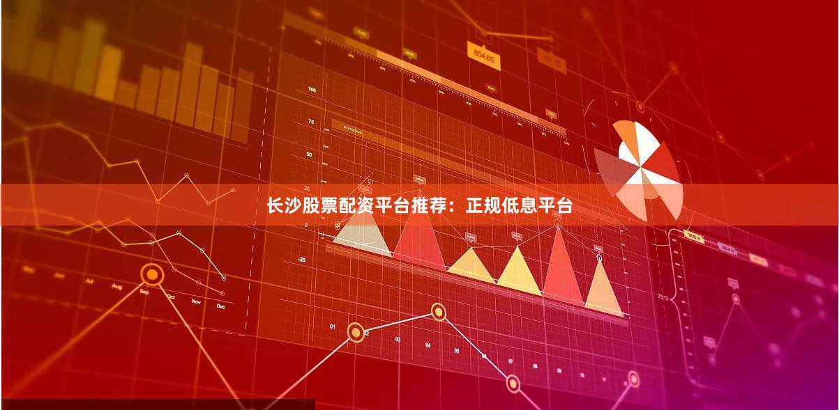 长沙股票配资平台推荐：正规低息平台