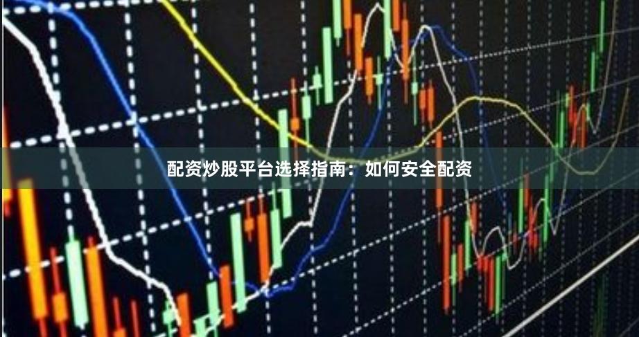 配资炒股平台选择指南：如何安全配资