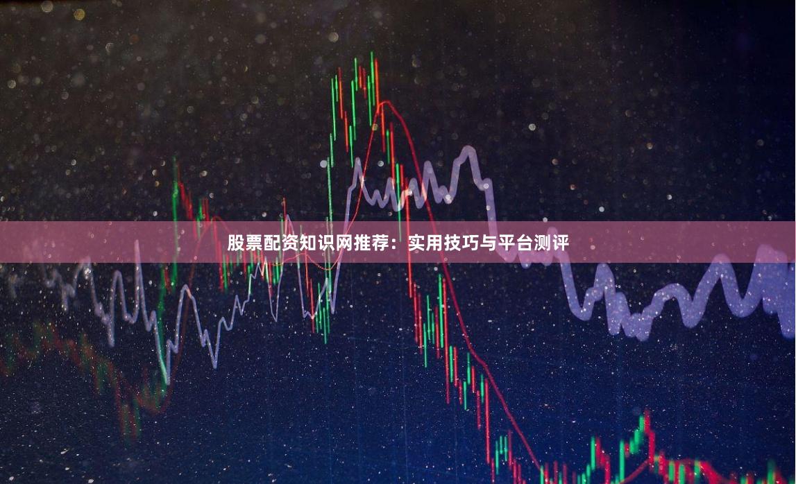 股票配资知识网推荐：实用技巧与平台测评