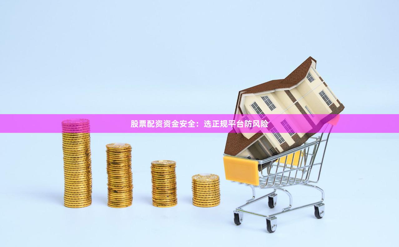 股票配资资金安全：选正规平台防风险