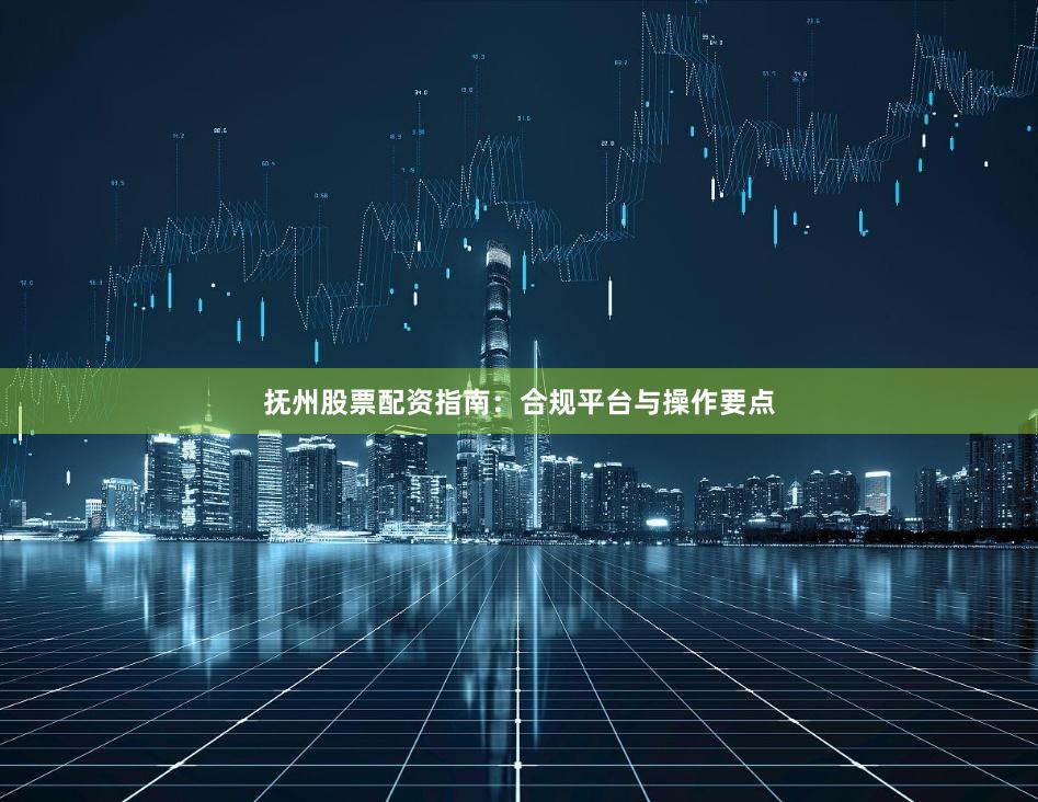 抚州股票配资指南：合规平台与操作要点