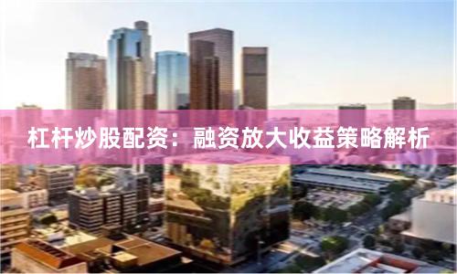 杠杆炒股配资：融资放大收益策略解析