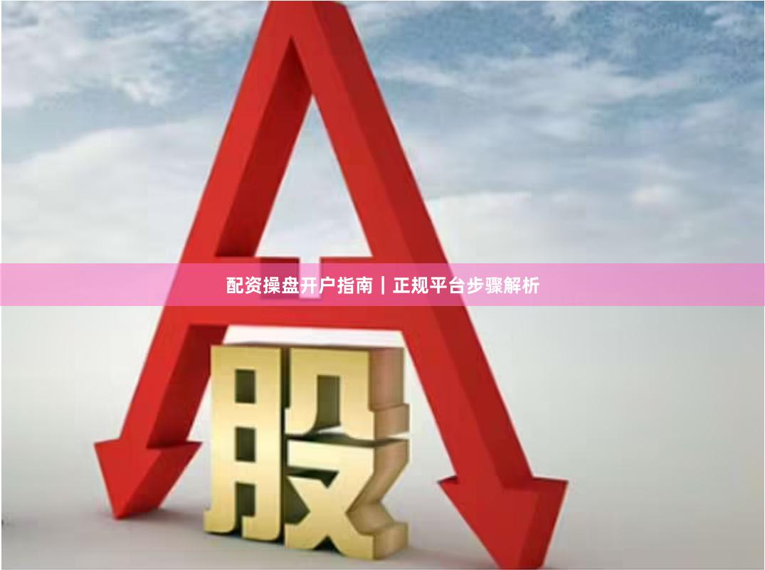 配资操盘开户指南｜正规平台步骤解析