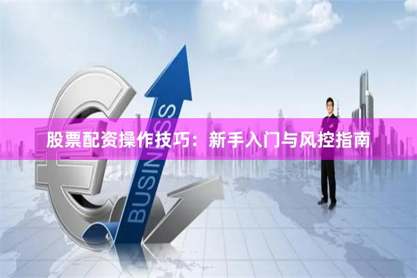 股票配资操作技巧：新手入门与风控指南