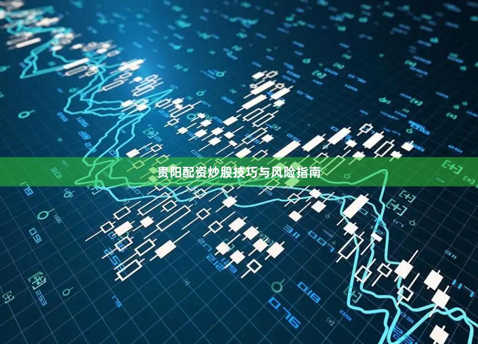 贵阳配资炒股技巧与风险指南