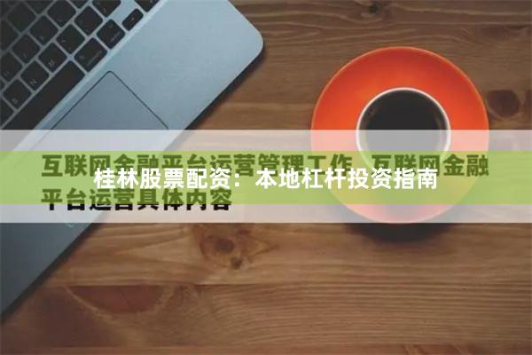 桂林股票配资：本地杠杆投资指南